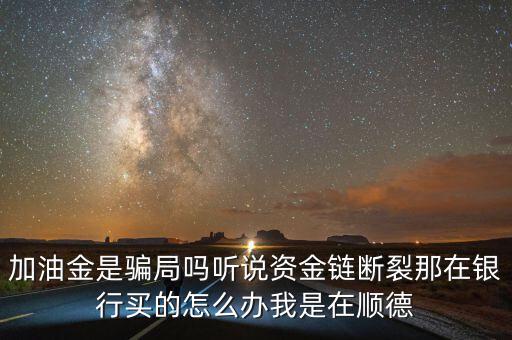 銀行為什么要兌付益民加油金，加油金是騙局嗎聽說資金鏈斷裂那在銀行買的怎么辦我是在順德