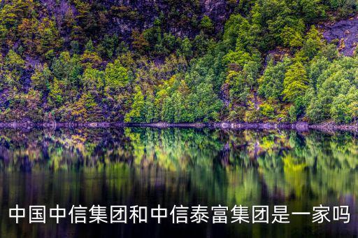 中信泰富和中信集團什么關(guān)系，中國中信集團和中信泰富集團是一家嗎