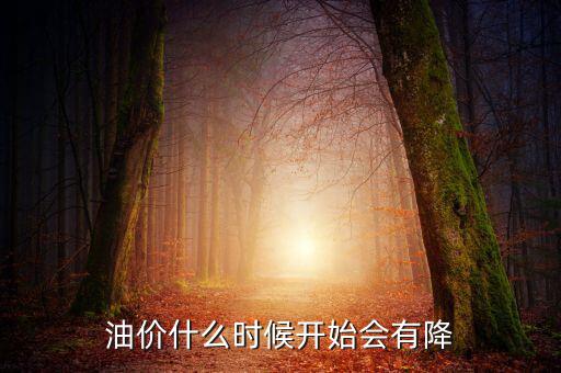 油價什么時候下跌，油價什么時候開始會有降