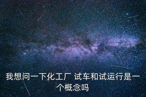 投料試車是什么意思，我想問一下化工廠 試車和試運行是一個概念嗎