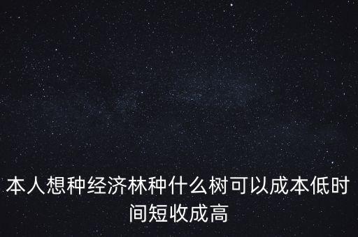 種植什么周期短收益高，本人想種經(jīng)濟(jì)林種什么樹可以成本低時間短收成高