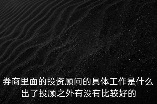 券商投顧干什么，券商里面的投資顧問的具體工作是什么出了投顧之外有沒有比較好的