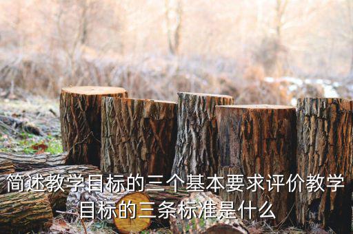 簡述教學(xué)目標(biāo)的三個(gè)基本要求評價(jià)教學(xué)目標(biāo)的三條標(biāo)準(zhǔn)是什么