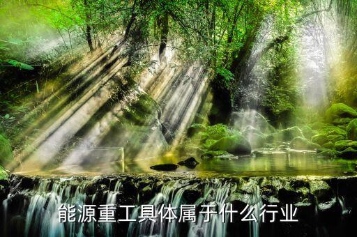 能源屬于什么行業(yè)，能源重工具體屬于什么行業(yè)