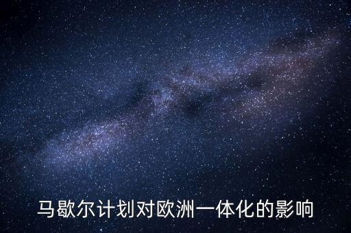 馬歇爾計(jì)劃是什么，馬歇爾計(jì)劃對(duì)歐洲一體化的影響