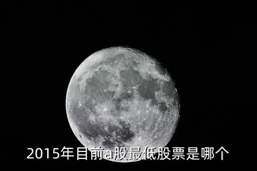 15年股票最低到什么點(diǎn)，2015年目前a股最低股票是哪個(gè)