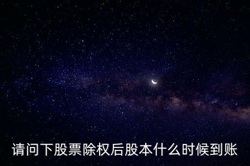 除權后的股票什么時候到賬，請問下股票除權后股本什么時候到賬