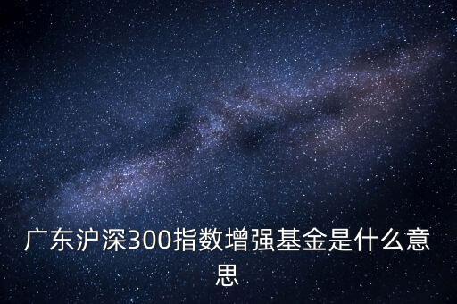 滬深300增強(qiáng)什么意思，申萬(wàn)滬深300和申萬(wàn)滬深300增強(qiáng)的區(qū)別