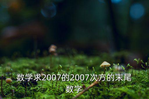 判斷7的2007次方為什么尾數(shù)是3，數(shù)學求2007的2007次方的末尾數(shù)字