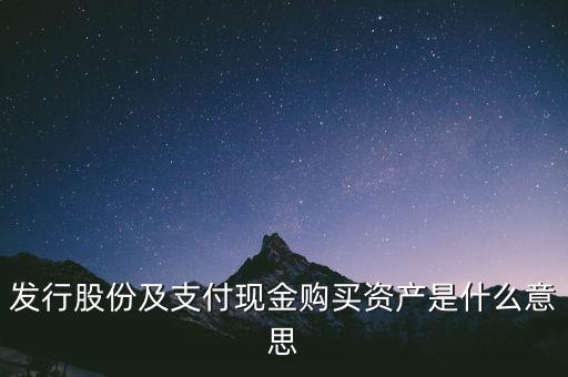 什么是發(fā)行股份購買資產，發(fā)行股份及支付現金購買資產是什么意思