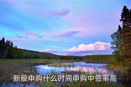 什么時段申購新股中簽率高，什么時間段申購新股中簽率高