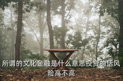 什么是文化金融，所謂的文化金融是什么意思投資的話風(fēng)險高不高