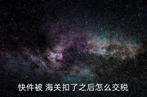 快件被 海關扣了之后怎么交稅