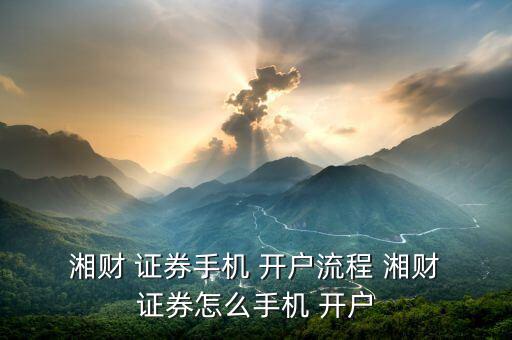  湘財(cái) 證券手機(jī) 開(kāi)戶(hù)流程 湘財(cái) 證券怎么手機(jī) 開(kāi)戶(hù)