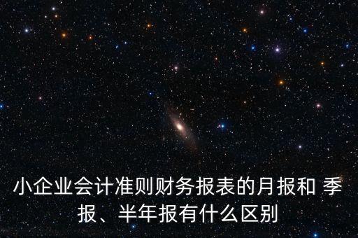 小企業(yè)會計準(zhǔn)則財務(wù)報表的月報和 季報、半年報有什么區(qū)別