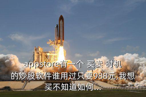 appstore有一個(gè) 買(mǎi)賣(mài) 時(shí)機(jī)的炒股軟件誰(shuí)用過(guò)只要988元,我想買(mǎi)不知道如何...