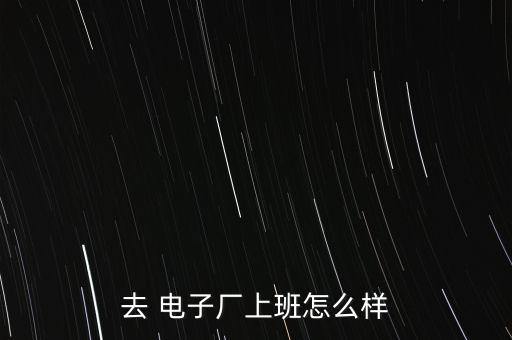 去 電子廠(chǎng)上班怎么樣