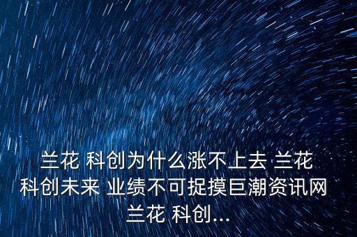  蘭花 科創(chuàng)為什么漲不上去 蘭花 科創(chuàng)未來 業(yè)績不可捉摸巨潮資訊網 蘭花 科創(chuàng)...