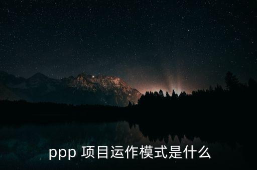  ppp 項目運(yùn)作模式是什么