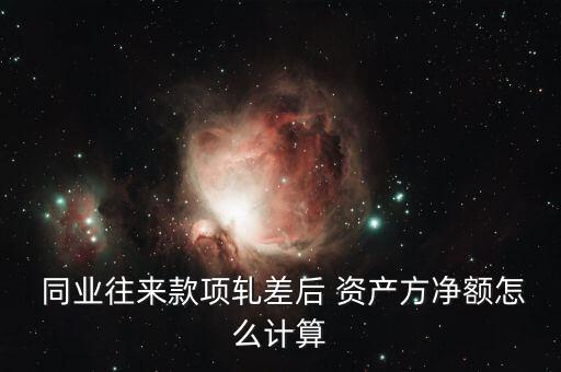  同業(yè)往來款項軋差后 資產方凈額怎么計算