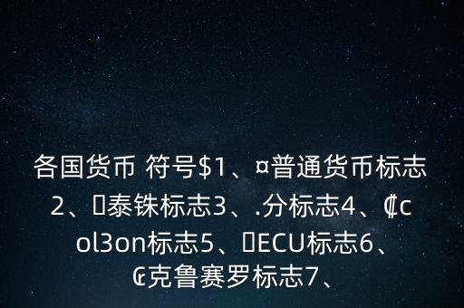 各國貨幣 符號$1、¤普通貨幣標(biāo)志2、?泰銖標(biāo)志3、.分標(biāo)志4、?col3on標(biāo)志5、?ECU標(biāo)志6、?克魯賽羅標(biāo)志7、