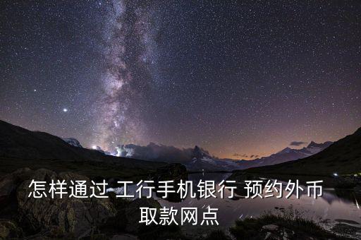 怎樣通過 工行手機(jī)銀行 預(yù)約外幣 取款網(wǎng)點