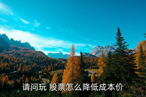 請問玩 股票怎么降低成本價(jià)