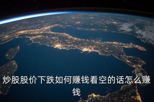 炒股股價(jià)下跌如何賺錢(qián)看空的話(huà)怎么賺錢(qián)