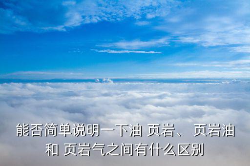 能否簡單說明一下油 頁巖、 頁巖油和 頁巖氣之間有什么區(qū)別