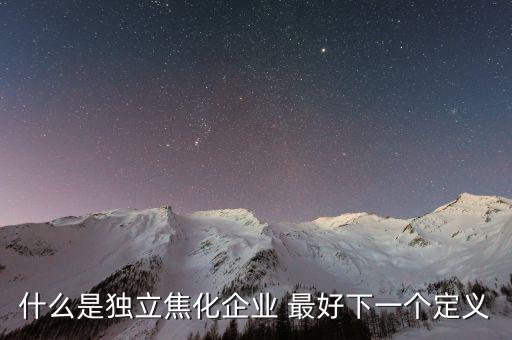 獨(dú)立焦化什么意思，什么是獨(dú)立焦化企業(yè) 最好下一個(gè)定義