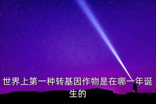 轉(zhuǎn)基因玉米什么時(shí)候開(kāi)始有的美國(guó)，世界上第一種轉(zhuǎn)基因作物是在哪一年誕生的