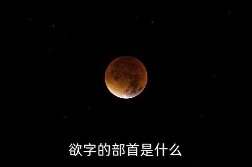 呼之欲出的欲部首是什么，欲字的部首是什么