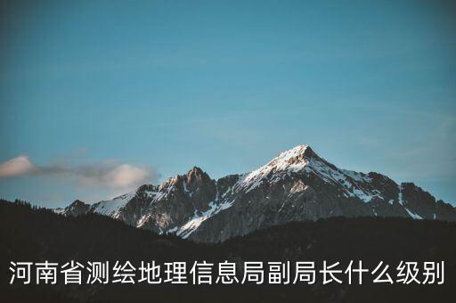 國家測繪地理信息局局長是什么級別，局長是什么級別