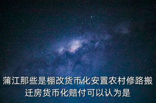 什么是棚改貨幣化安置，蒲江那些是棚改貨幣化安置農(nóng)村修路搬遷房貨幣化賠付可以認(rèn)為是