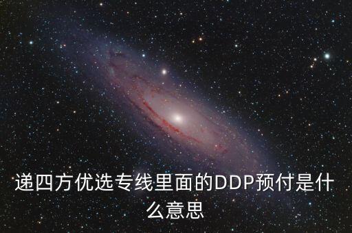 預(yù)付dpp什么意思，遞四方優(yōu)選專線里面的DDP預(yù)付是什么意思