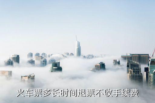 什么時候退票不收手續(xù)費，12306多長時間退票不收手續(xù)費