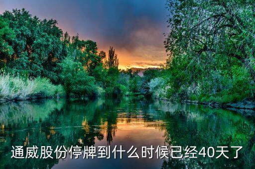 通威股份什么時(shí)候復(fù)牌，通威股份停牌到什么時(shí)候已經(jīng)40天了