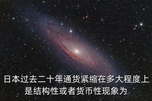 日本為什么通縮，日本過去二十年通貨緊縮在多大程度上是結(jié)構(gòu)性或者貨幣性現(xiàn)象為
