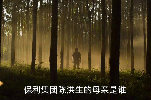 陳洪生為什么被免職，保利集團(tuán)陳洪生的母親是誰
