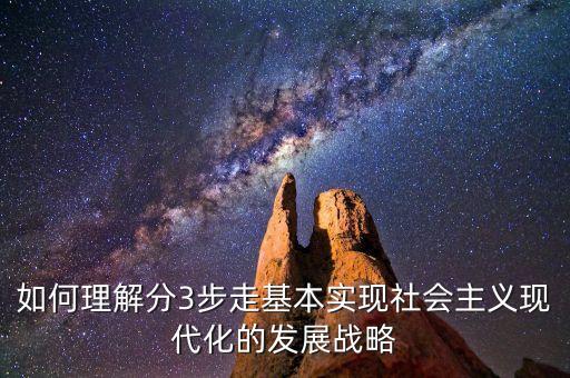 為什么要采取三步走的發(fā)展戰(zhàn)略，如何理解分3步走基本實(shí)現(xiàn)社會(huì)主義現(xiàn)代化的發(fā)展戰(zhàn)略