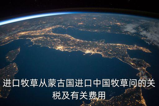 中國(guó)為什么進(jìn)口牧草，進(jìn)口牧草從蒙古國(guó)進(jìn)口中國(guó)牧草問(wèn)的關(guān)稅及有關(guān)費(fèi)用