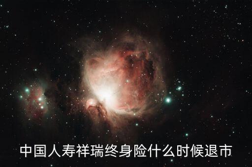 中國人壽瑞祥為什么停售，中國人壽祥瑞終身險(xiǎn)什么時(shí)候退市