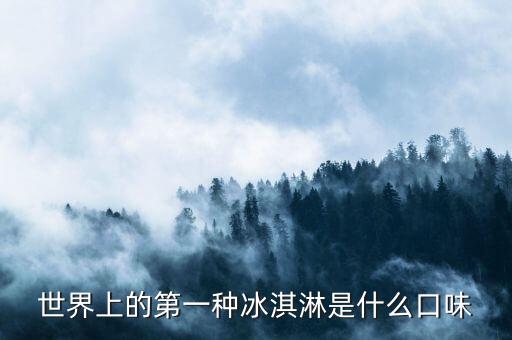 最早的北冰洋是什么口味，世界上的第一種冰淇淋是什么口味