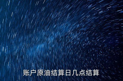 原油1604什么時(shí)候結(jié)算，賬戶原油結(jié)算日幾點(diǎn)結(jié)算