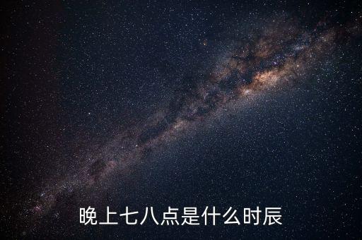 晚上7時(shí)38分是什么時(shí)辰，晚上七八點(diǎn)是什么時(shí)辰