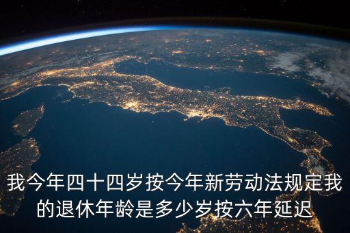 6年延遲一歲什么意思，我今年四十四歲按今年新勞動(dòng)法規(guī)定我的退休年齡是多少歲按六年延遲