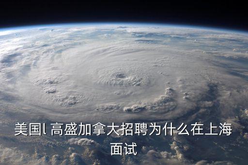 李德林為什么寫高盛在中國，美國l 高盛加拿大招聘為什么在上海面試