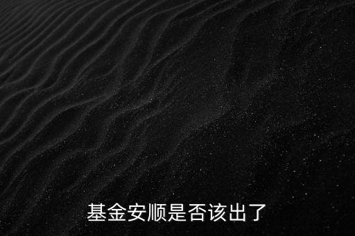 基金安順現(xiàn)在叫什么，基金安順是否該出了