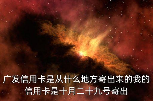 廣發(fā)信用卡是什么方式寄送的，廣發(fā)信用卡是從什么地方寄出來的我的信用卡是十月二十九號寄出