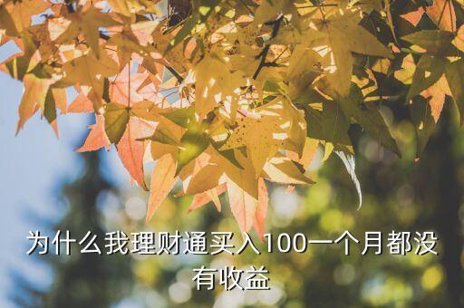 為什么理財(cái)通沒有收益，為什么我理財(cái)通買入100一個(gè)月都沒有收益